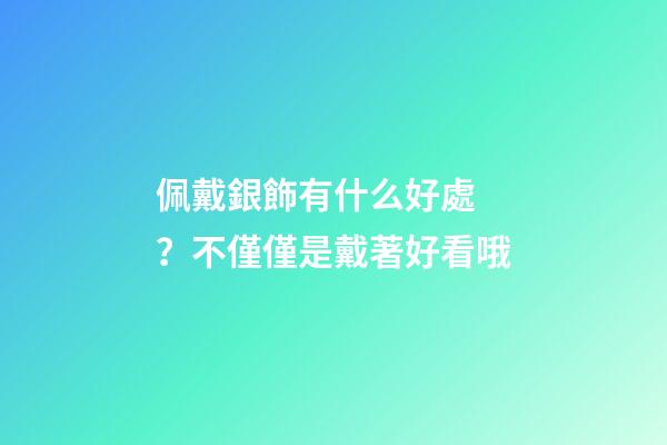 佩戴銀飾有什么好處？不僅僅是戴著好看哦